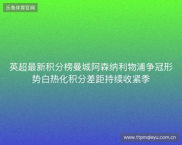英超最新积分榜曼城阿森纳利物浦争冠形势白热化积分差距持续收紧季