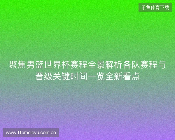 聚焦男篮世界杯赛程全景解析各队赛程与晋级关键时间一览全新看点
