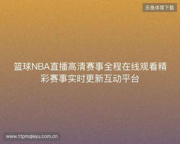 篮球NBA直播高清赛事全程在线观看精彩赛事实时更新互动平台