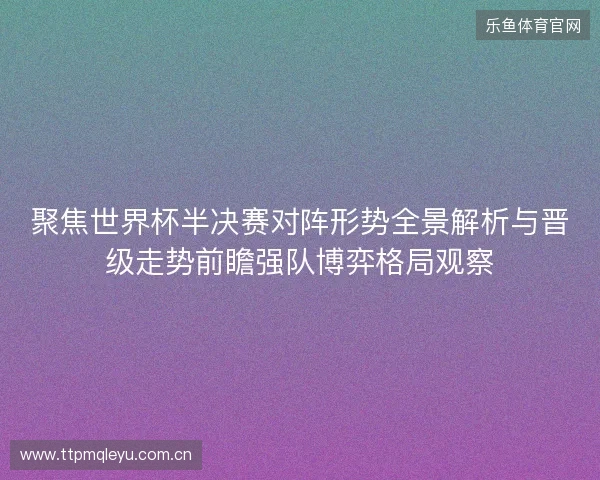 聚焦世界杯半决赛对阵形势全景解析与晋级走势前瞻强队博弈格局观察